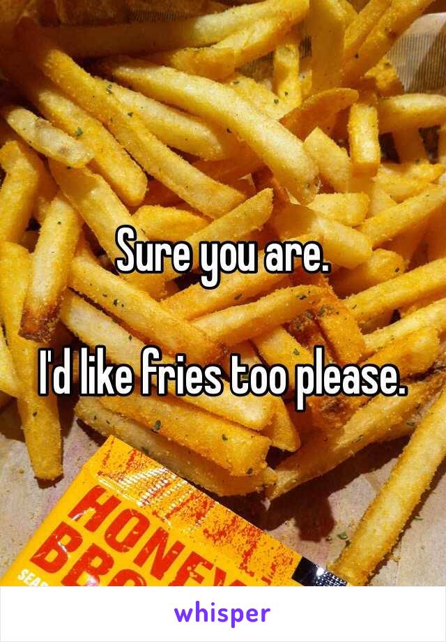 Sure you are. 

I'd like fries too please. 