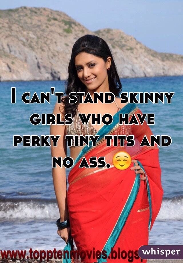I can't stand skinny girls who have perky tiny tits and no ass.☺️