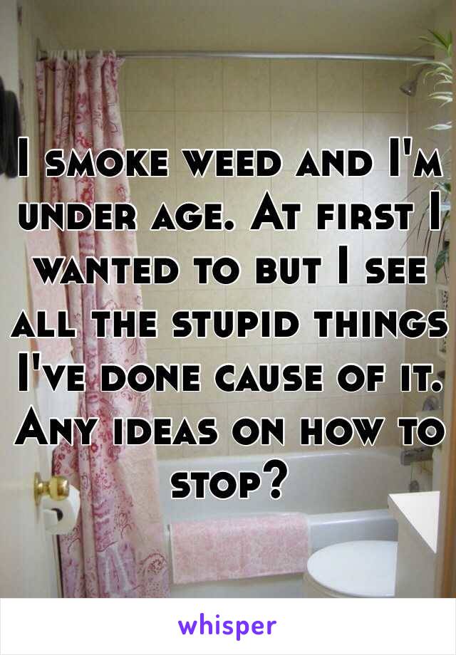 I smoke weed and I'm under age. At first I wanted to but I see all the stupid things I've done cause of it. Any ideas on how to stop? 