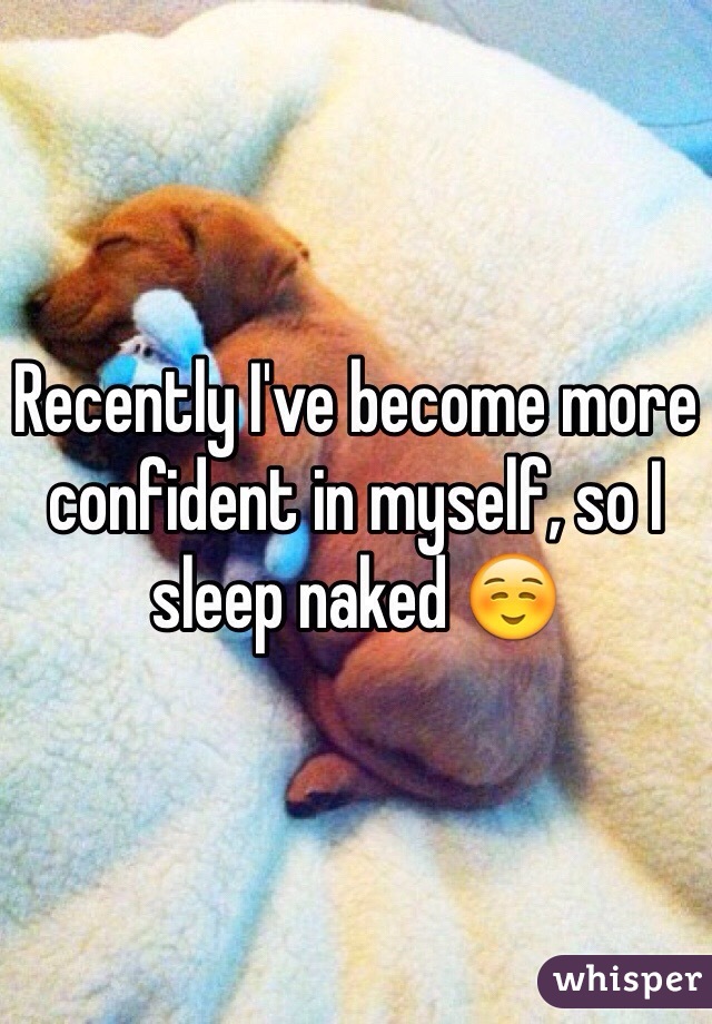 Recently I've become more confident in myself, so I sleep naked ☺️