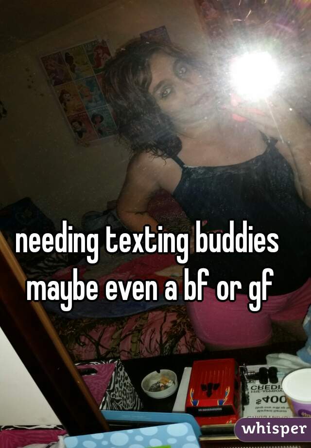 needing texting buddies maybe even a bf or gf