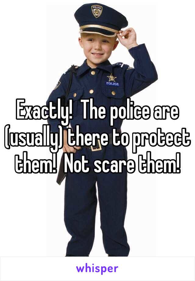 Exactly!  The police are (usually) there to protect them!  Not scare them!