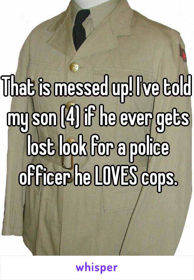 That is messed up! I've told my son (4) if he ever gets lost look for a police officer he LOVES cops.