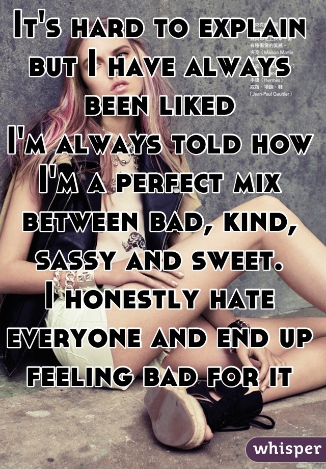 It's hard to explain but I have always been liked
I'm always told how I'm a perfect mix between bad, kind, sassy and sweet.
I honestly hate everyone and end up feeling bad for it