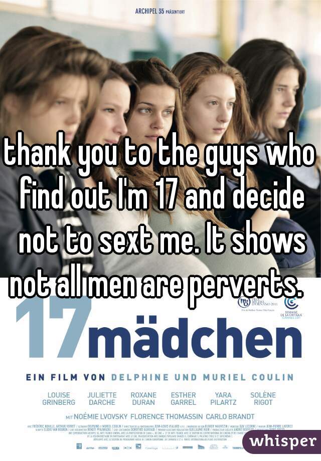 thank you to the guys who find out I'm 17 and decide not to sext me. It shows not all men are perverts.  