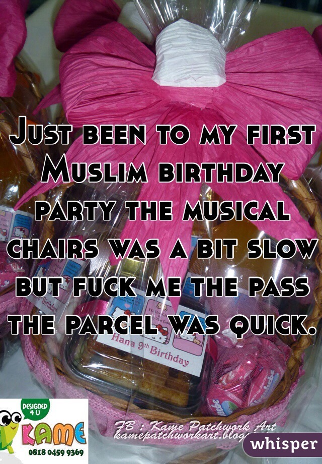 Just been to my first Muslim birthday party the musical chairs was a bit slow but fuck me the pass the parcel was quick.