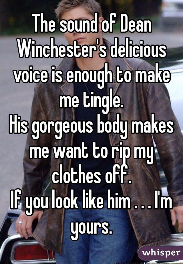 The sound of Dean Winchester's delicious voice is enough to make me tingle. 
His gorgeous body makes me want to rip my clothes off. 
If you look like him . . . I'm yours. 