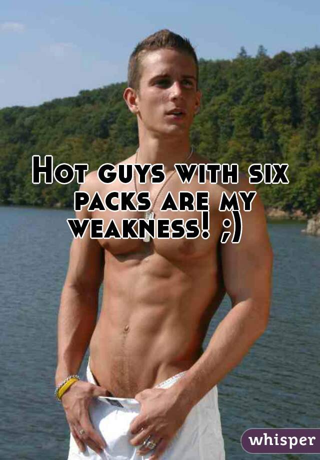 Hot guys with six packs are my weakness! ;)  