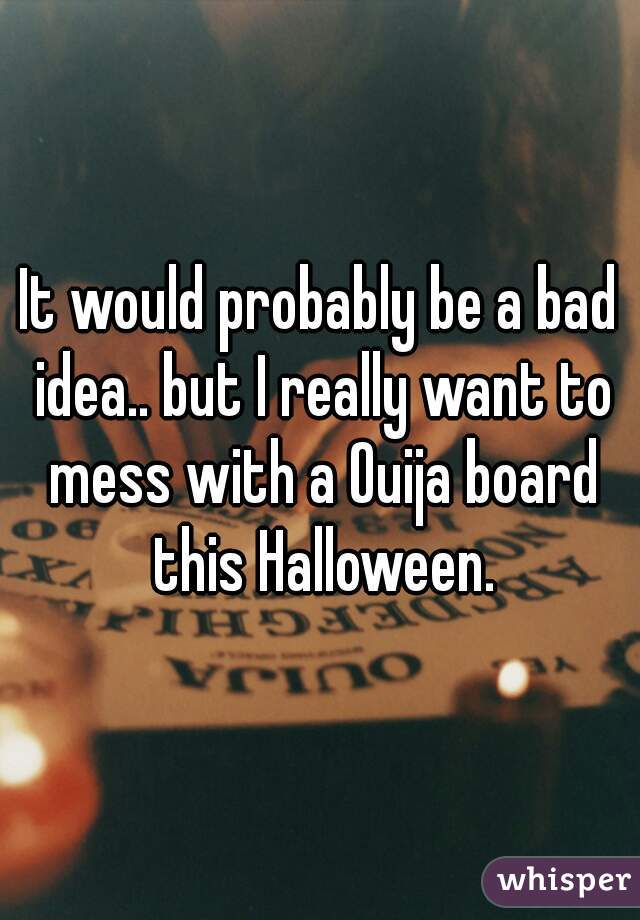It would probably be a bad idea.. but I really want to mess with a Ouija board this Halloween.