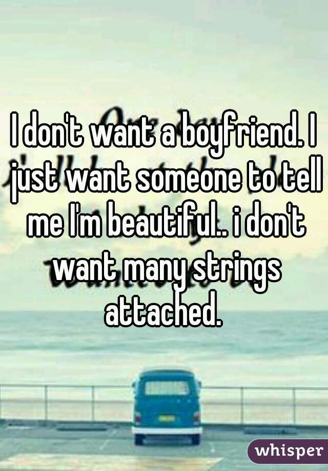 I don't want a boyfriend. I just want someone to tell me I'm beautiful.. i don't want many strings attached. 