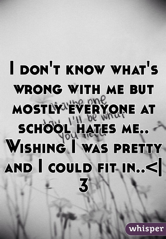 I don't know what's wrong with me but mostly everyone at school hates me.. Wishing I was pretty and I could fit in..<|3