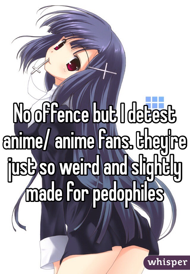 No offence but I detest anime/ anime fans. they're just so weird and slightly made for pedophiles 