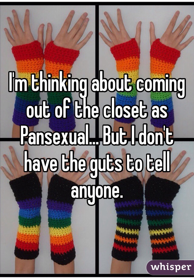 I'm thinking about coming out of the closet as Pansexual... But I don't have the guts to tell anyone. 
