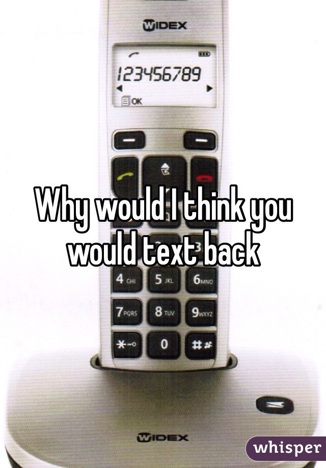 Why would I think you would text back 