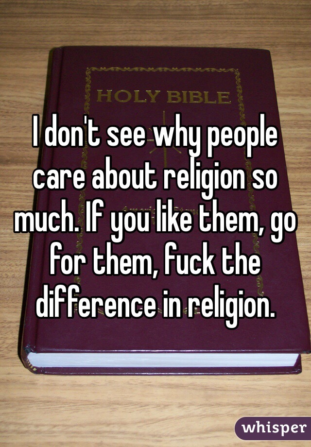 I don't see why people care about religion so much. If you like them, go for them, fuck the difference in religion. 