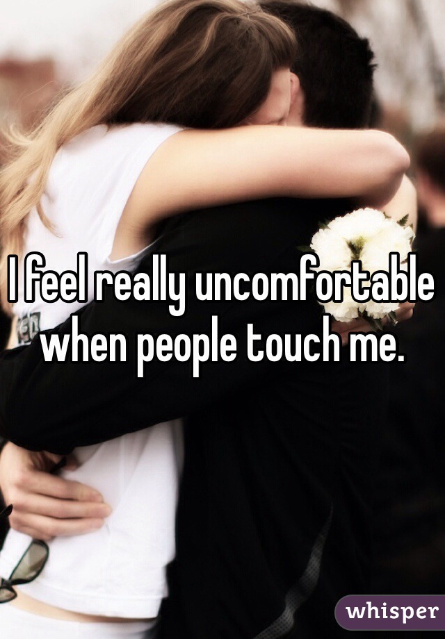 I feel really uncomfortable when people touch me.