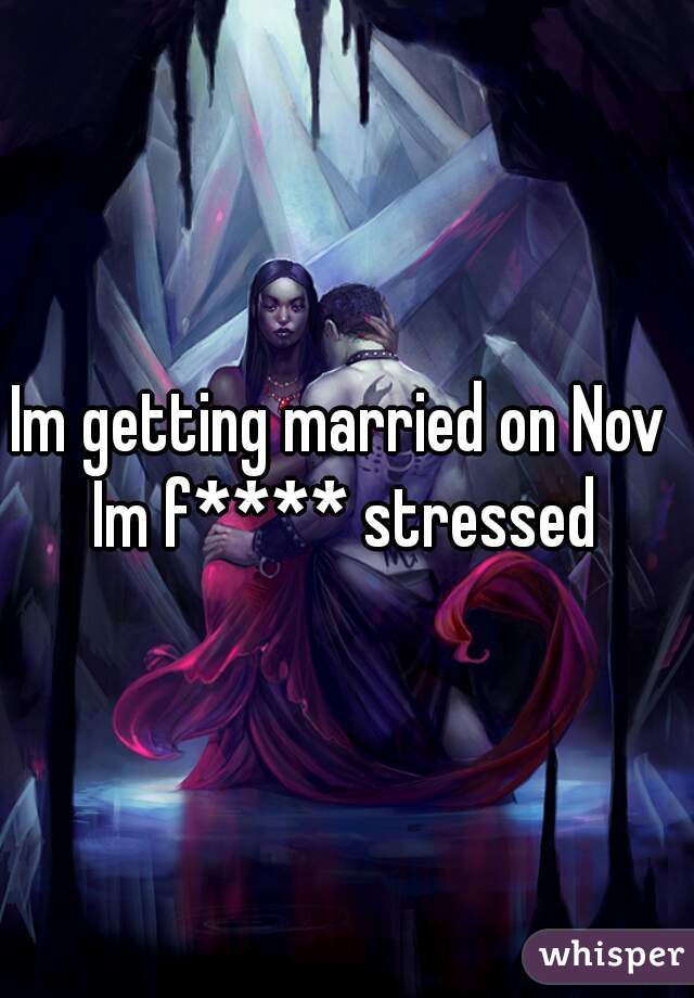 Im getting married on Nov 
Im f**** stressed