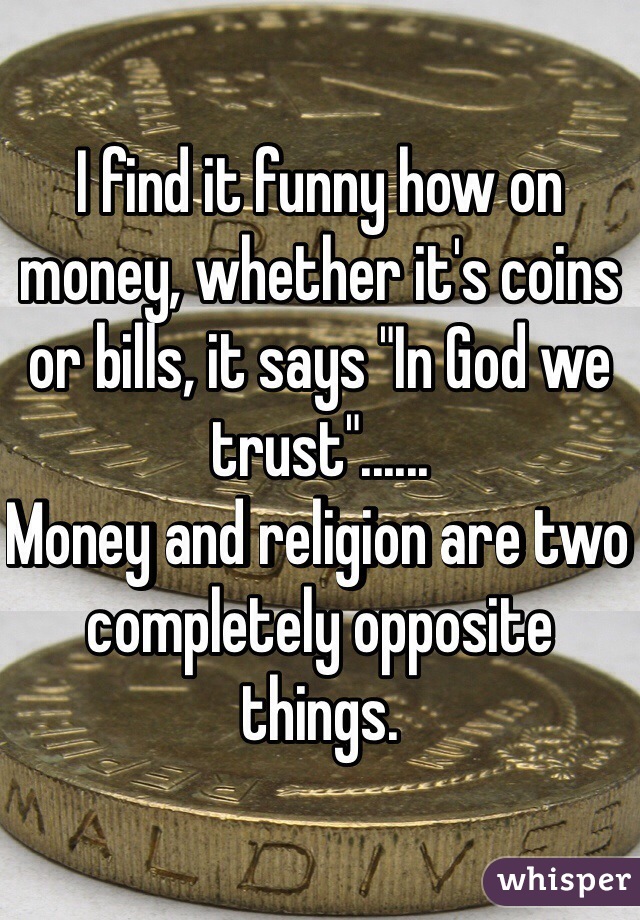 I find it funny how on money, whether it's coins or bills, it says "In God we trust"......
Money and religion are two completely opposite things. 