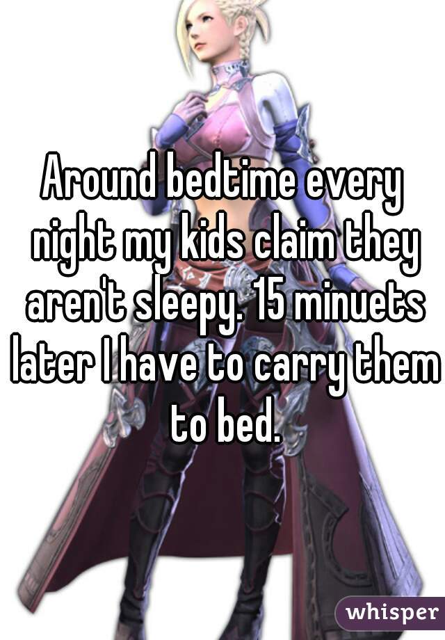 Around bedtime every night my kids claim they aren't sleepy. 15 minuets later I have to carry them to bed.