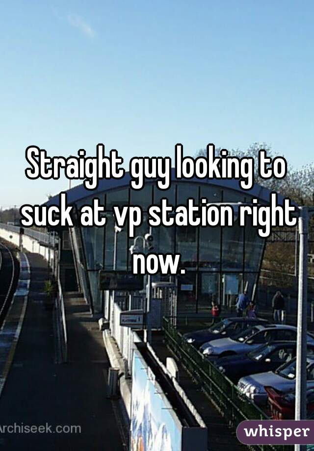 Straight guy looking to suck at vp station right now.