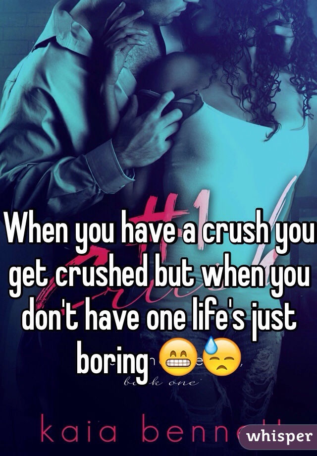 When you have a crush you get crushed but when you don't have one life's just boring 😁😓