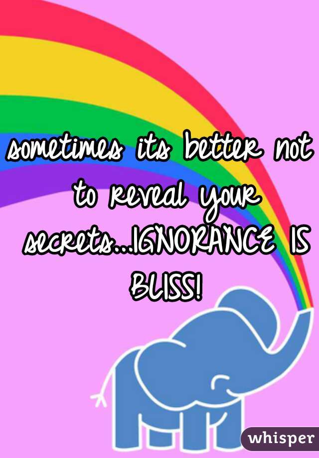 sometimes its better not to reveal your secrets...IGNORANCE IS BLISS!