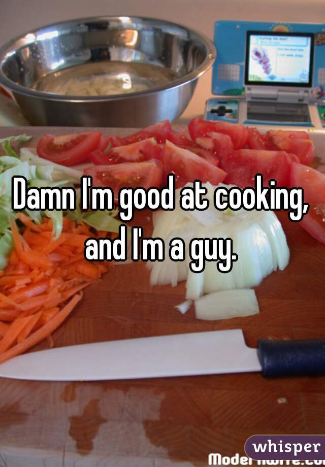 Damn I'm good at cooking, and I'm a guy. 