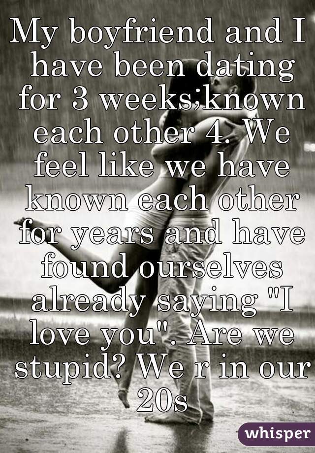 My boyfriend and I have been dating for 3 weeks;known each other 4. We feel like we have known each other for years and have found ourselves already saying "I love you". Are we stupid? We r in our 20s