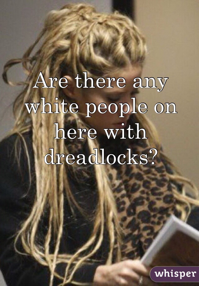 Are there any white people on here with dreadlocks? 