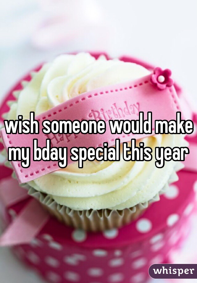 wish someone would make my bday special this year
