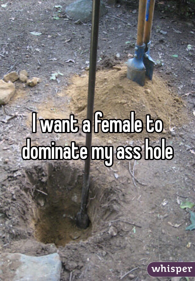 I want a female to dominate my ass hole 