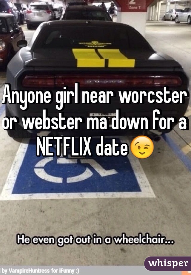 Anyone girl near worcster or webster ma down for a NETFLIX date😉