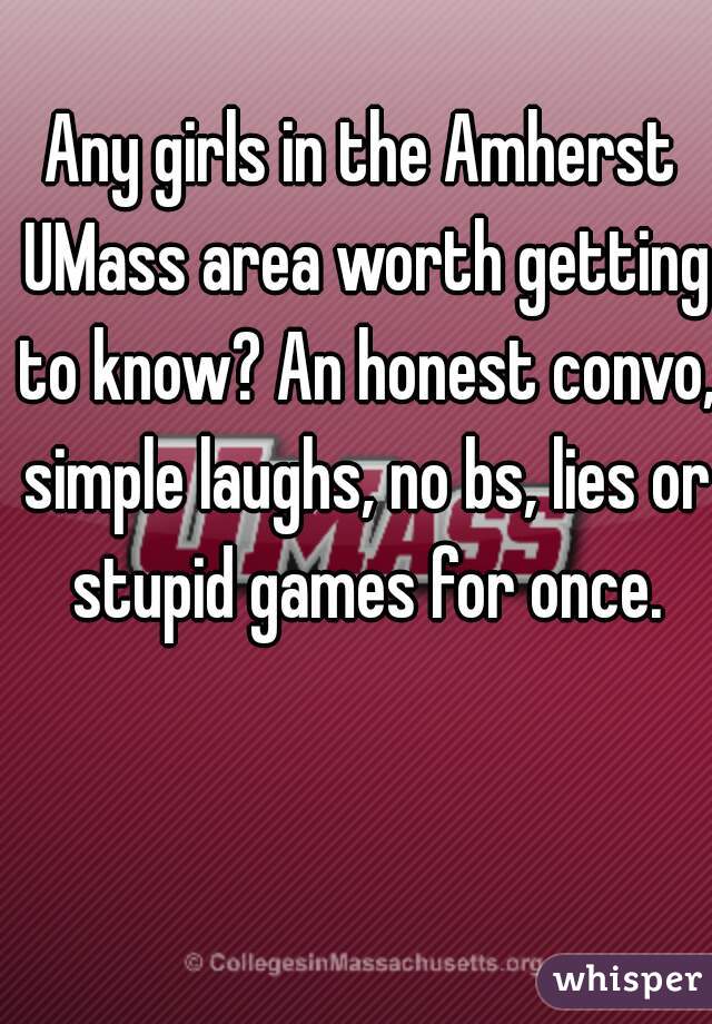Any girls in the Amherst UMass area worth getting to know? An honest convo, simple laughs, no bs, lies or stupid games for once.