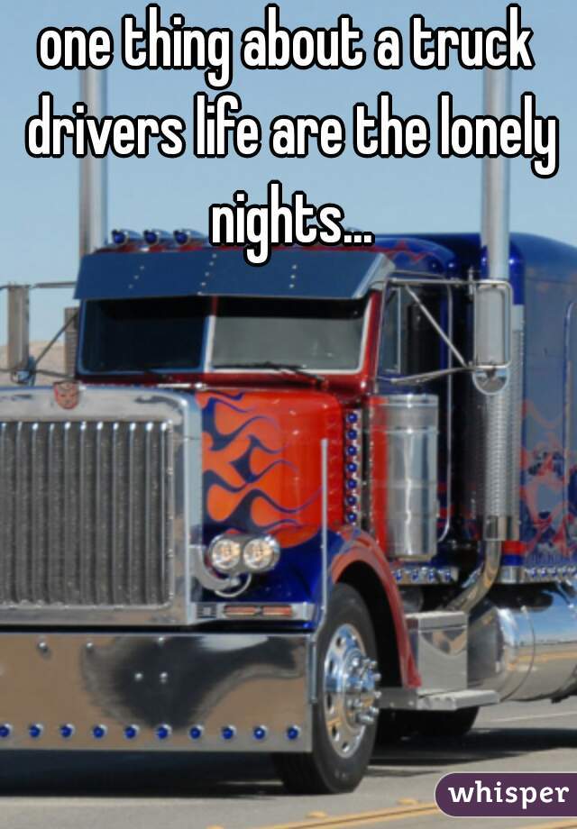 one thing about a truck drivers life are the lonely nights...