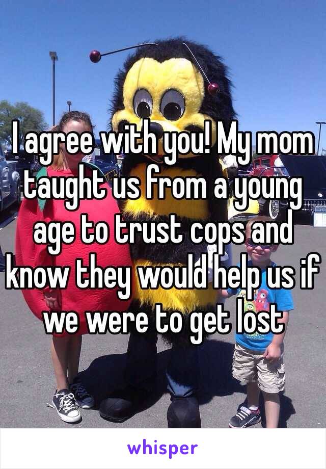 I agree with you! My mom taught us from a young age to trust cops and know they would help us if we were to get lost