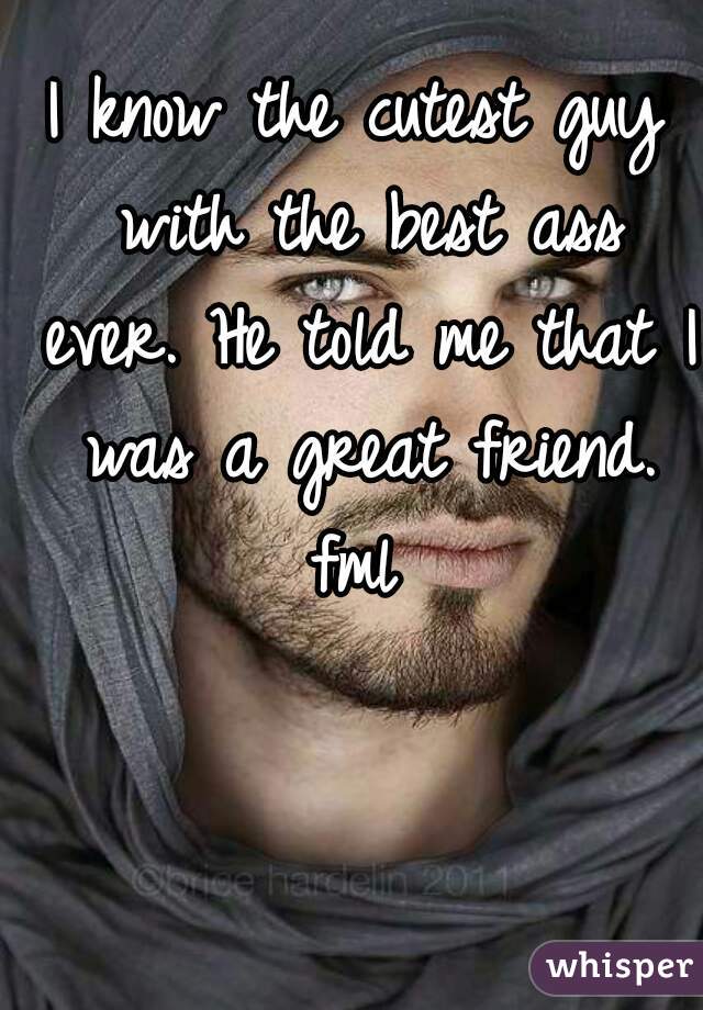 I know the cutest guy with the best ass ever. He told me that I was a great friend. fml 
