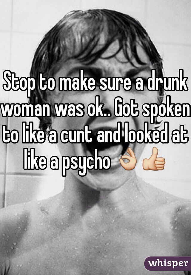 Stop to make sure a drunk woman was ok.. Got spoken to like a cunt and looked at like a psycho 👌👍