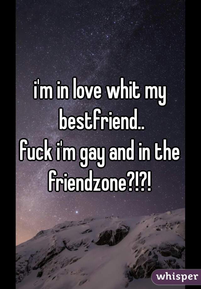 i'm in love whit my bestfriend..
fuck i'm gay and in the friendzone?!?! 