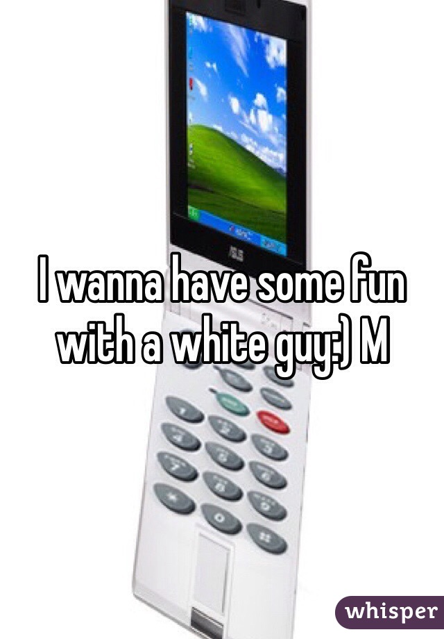 I wanna have some fun with a white guy:) M 
