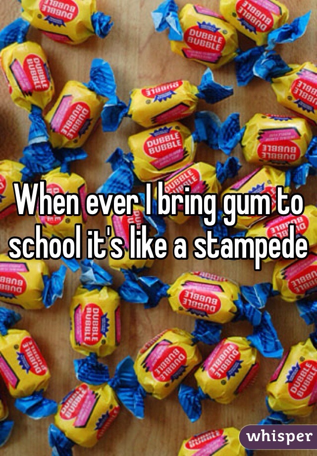 When ever I bring gum to school it's like a stampede