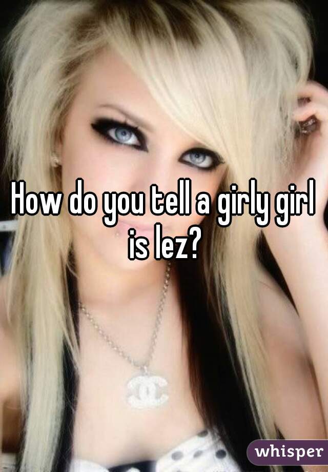 How do you tell a girly girl is lez?