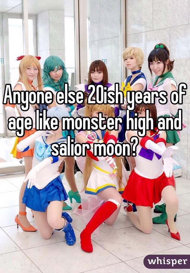 Anyone else 20ish years of age like monster high and salior moon? 