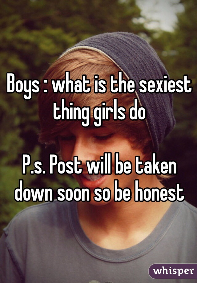 Boys : what is the sexiest thing girls do 

P.s. Post will be taken down soon so be honest 
