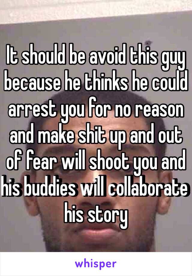 It should be avoid this guy because he thinks he could arrest you for no reason and make shit up and out of fear will shoot you and his buddies will collaborate his story 