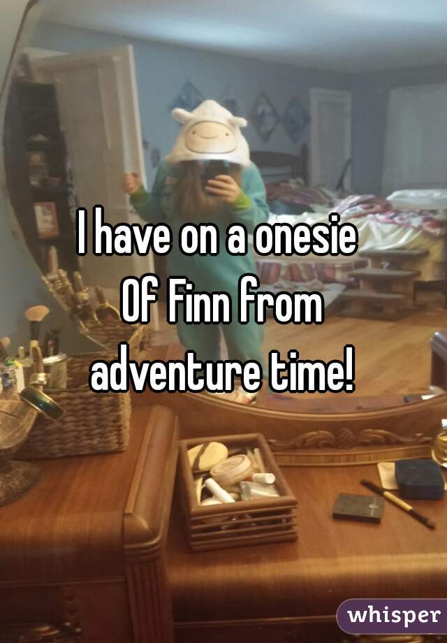 I have on a onesie 
 Of Finn from 
adventure time!