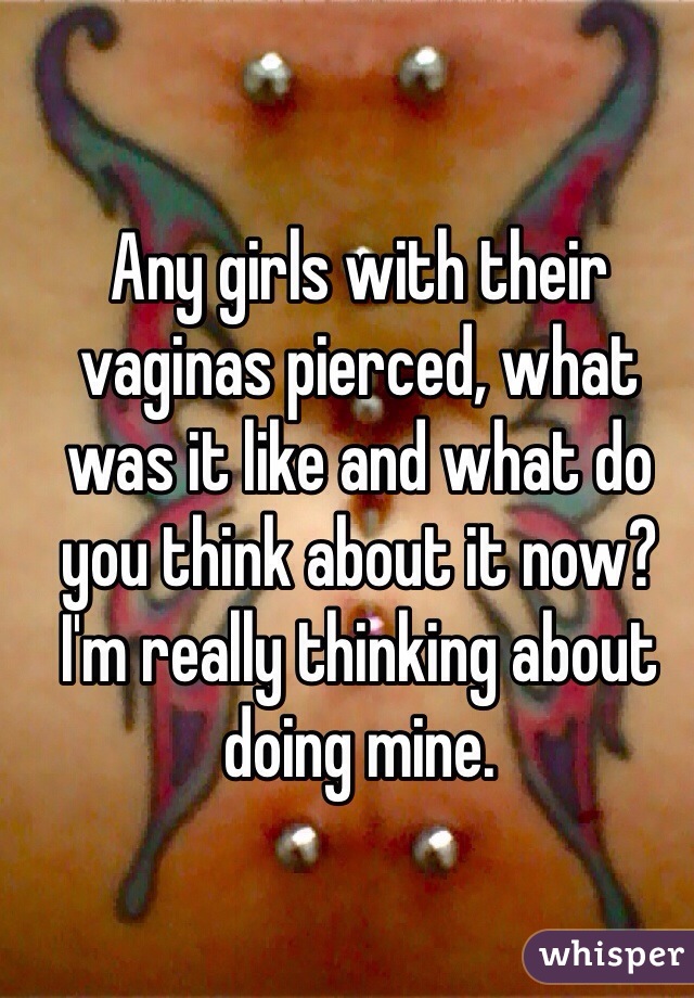 Any girls with their vaginas pierced, what was it like and what do you think about it now? I'm really thinking about doing mine. 