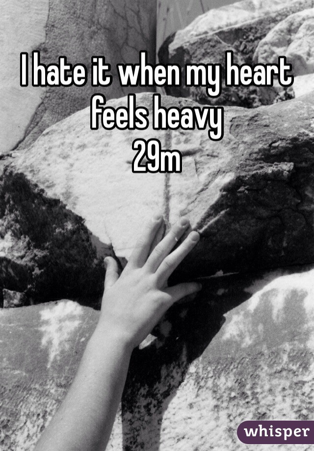 I hate it when my heart feels heavy 
29m 