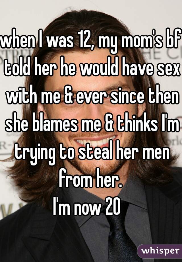 when I was 12, my mom's bf told her he would have sex with me & ever since then she blames me & thinks I'm trying to steal her men from her. 
I'm now 20  