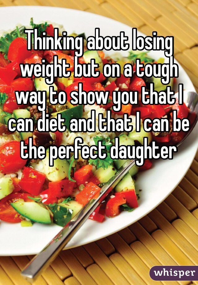 Thinking about losing weight but on a tough way to show you that I can diet and that I can be the perfect daughter