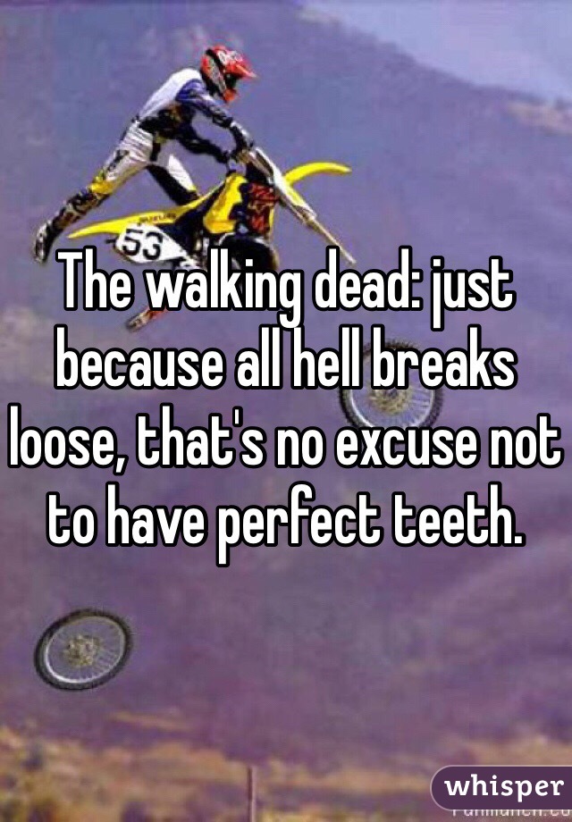 The walking dead: just because all hell breaks loose, that's no excuse not to have perfect teeth.